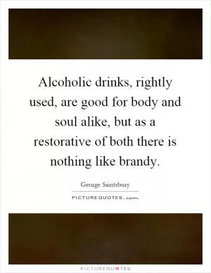 Alcoholic drinks, rightly used, are good for body and soul alike, but as a restorative of both there is nothing like brandy Picture Quote #1