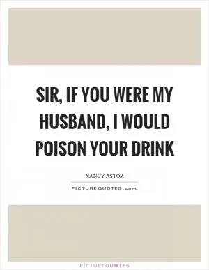 Sir, if you were my husband, I would poison your drink Picture Quote #1