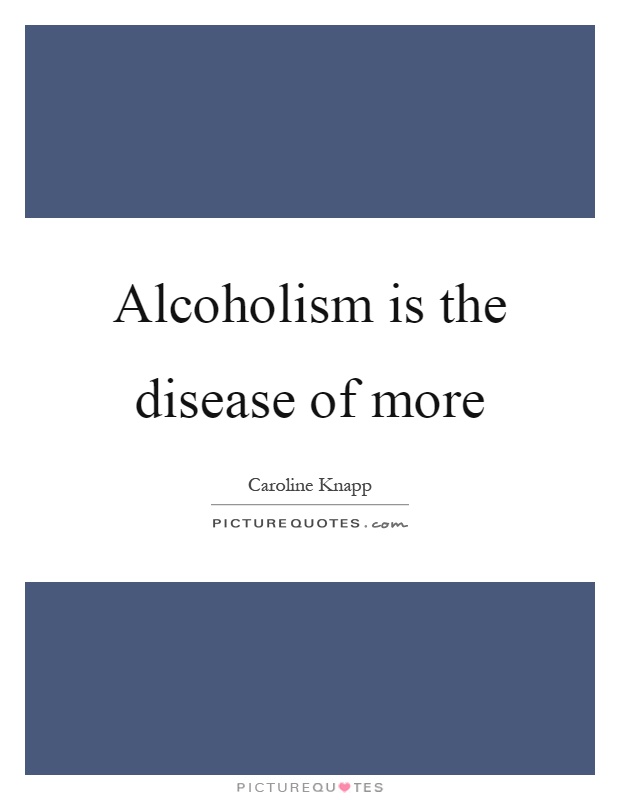 Alcoholism is the disease of more Picture Quote #1