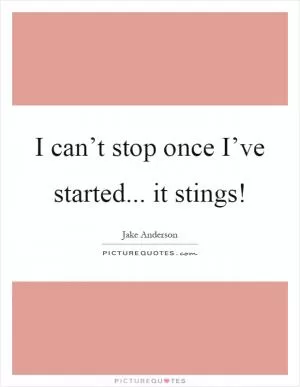 I can’t stop once I’ve started... it stings! Picture Quote #1