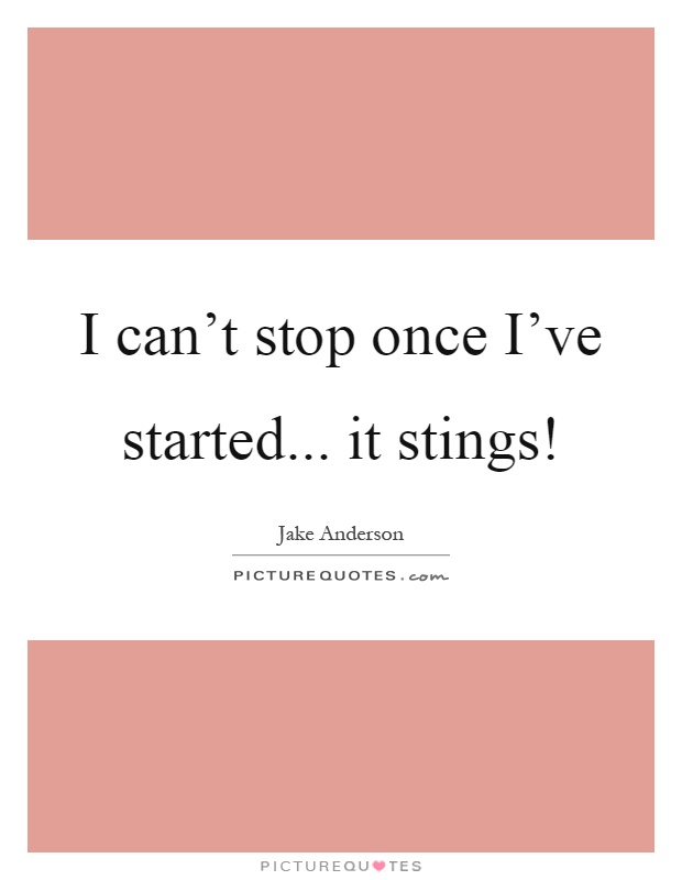 I can't stop once I've started... it stings! Picture Quote #1