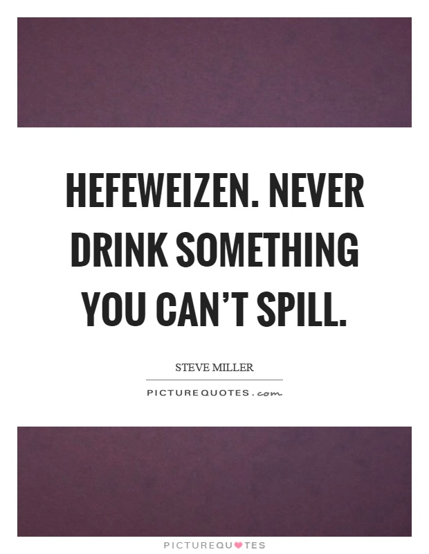 Hefeweizen. Never drink something you can't spill Picture Quote #1
