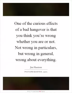 One of the curious effects of a bad hangover is that you think you’re wrong whether you are or not. Not wrong in particulars, but wrong in general, wrong about everything Picture Quote #1