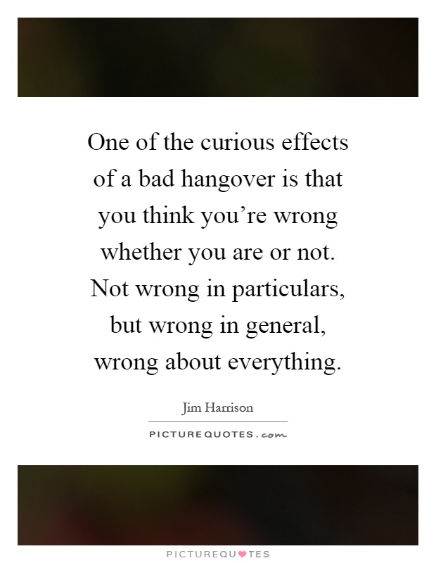 One of the curious effects of a bad hangover is that you think you're wrong whether you are or not. Not wrong in particulars, but wrong in general, wrong about everything Picture Quote #1