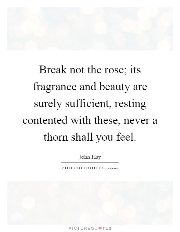 Break not the rose; its fragrance and beauty are surely sufficient, resting contented with these, never a thorn shall you feel Picture Quote #1