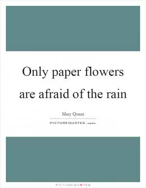 Only paper flowers are afraid of the rain Picture Quote #1