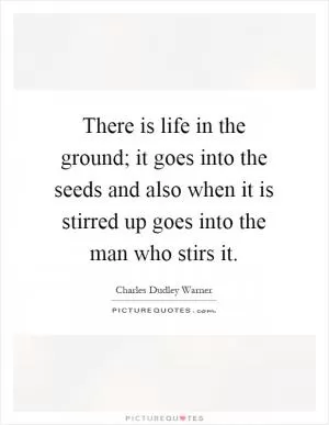 There is life in the ground; it goes into the seeds and also when it is stirred up goes into the man who stirs it Picture Quote #1