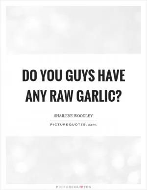 Do you guys have any raw garlic? Picture Quote #1