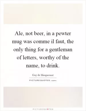 Ale, not beer, in a pewter mug was comme il faut, the only thing for a gentleman of letters, worthy of the name, to drink Picture Quote #1