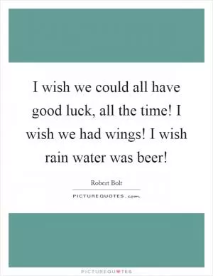 I wish we could all have good luck, all the time! I wish we had wings! I wish rain water was beer! Picture Quote #1