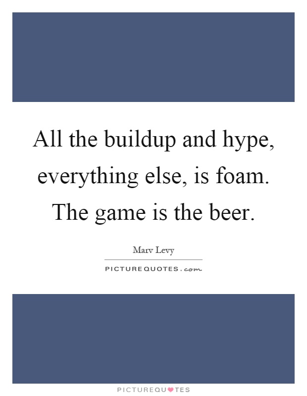 All the buildup and hype, everything else, is foam. The game is the beer Picture Quote #1