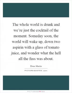 The whole world is drunk and we’re just the cocktail of the moment. Someday soon, the world will wake up, down two aspirin with a glass of tomato juice, and wonder what the hell all the fuss was about Picture Quote #1