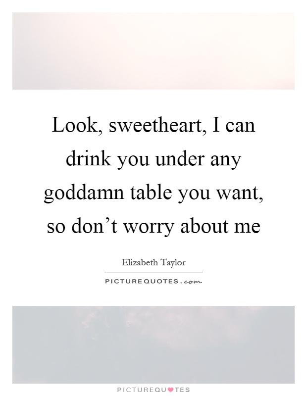 Look, sweetheart, I can drink you under any goddamn table you want, so don't worry about me Picture Quote #1