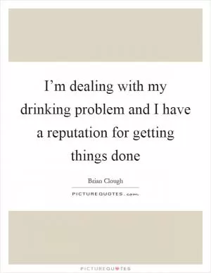 I’m dealing with my drinking problem and I have a reputation for getting things done Picture Quote #1
