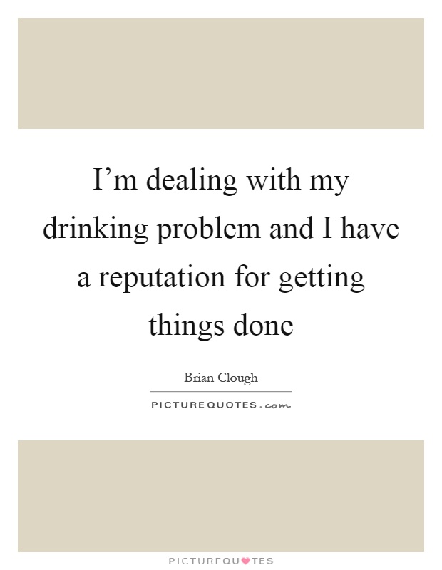 I'm dealing with my drinking problem and I have a reputation for getting things done Picture Quote #1