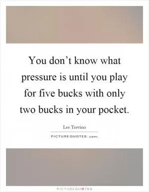 You don’t know what pressure is until you play for five bucks with only two bucks in your pocket Picture Quote #1
