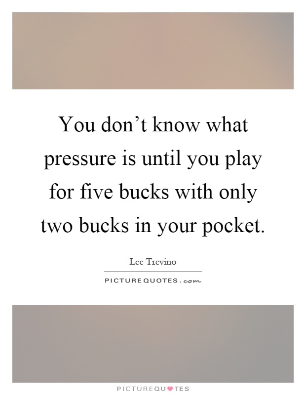 You don't know what pressure is until you play for five bucks with only two bucks in your pocket Picture Quote #1