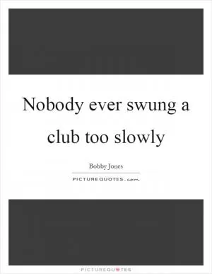 Nobody ever swung a club too slowly Picture Quote #1