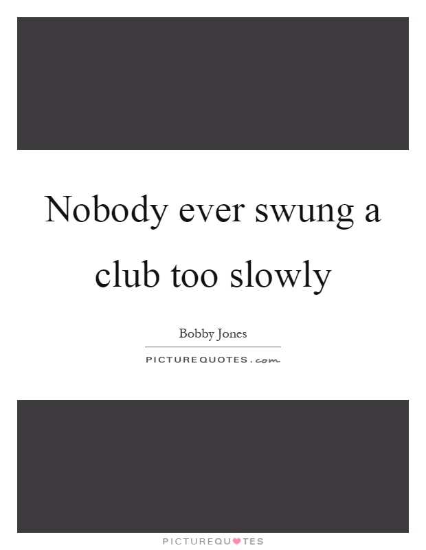 Nobody ever swung a club too slowly Picture Quote #1