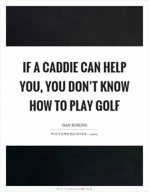 If a caddie can help you, you don’t know how to play golf Picture Quote #1
