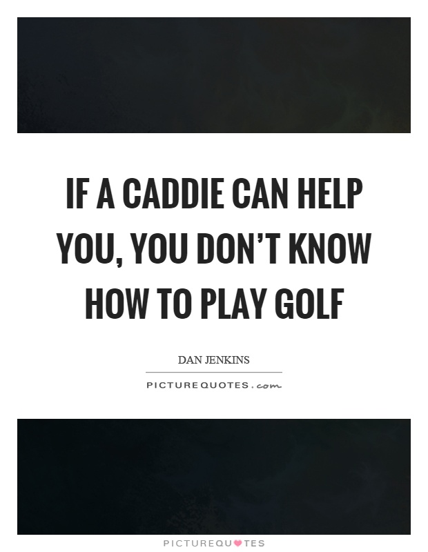 If a caddie can help you, you don't know how to play golf Picture Quote #1