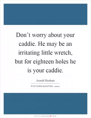 Don’t worry about your caddie. He may be an irritating little wretch, but for eighteen holes he is your caddie Picture Quote #1