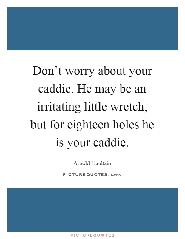 Don't worry about your caddie. He may be an irritating little wretch, but for eighteen holes he is your caddie Picture Quote #1