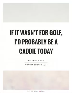 If it wasn’t for golf, I’d probably be a caddie today Picture Quote #1