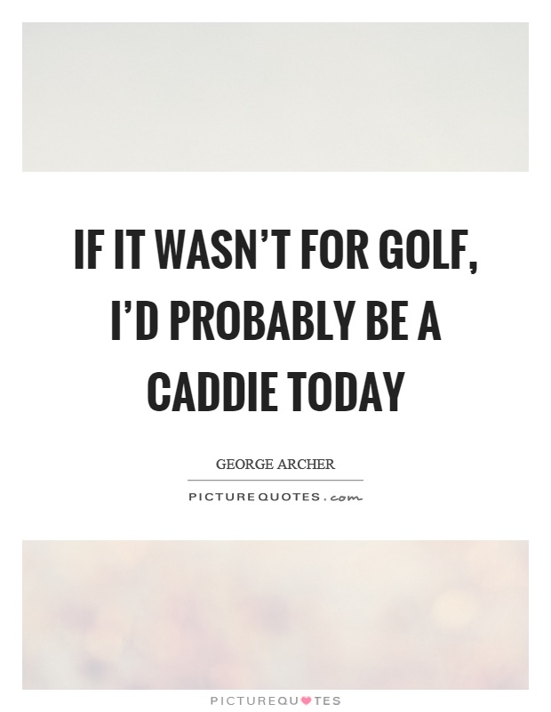 If it wasn't for golf, I'd probably be a caddie today Picture Quote #1