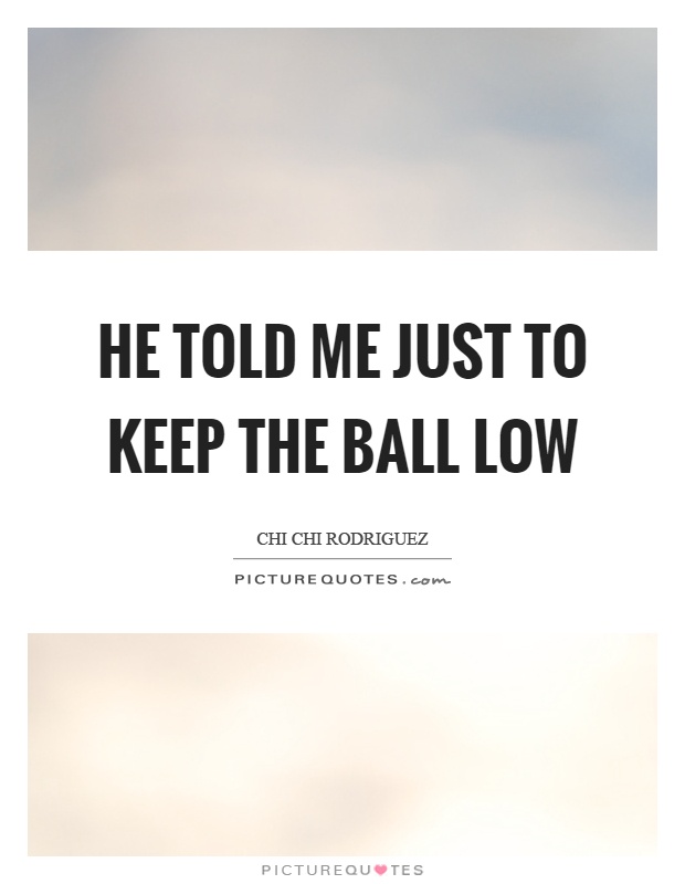 He told me just to keep the ball low Picture Quote #1