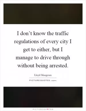 I don’t know the traffic regulations of every city I get to either, but I manage to drive through without being arrested Picture Quote #1