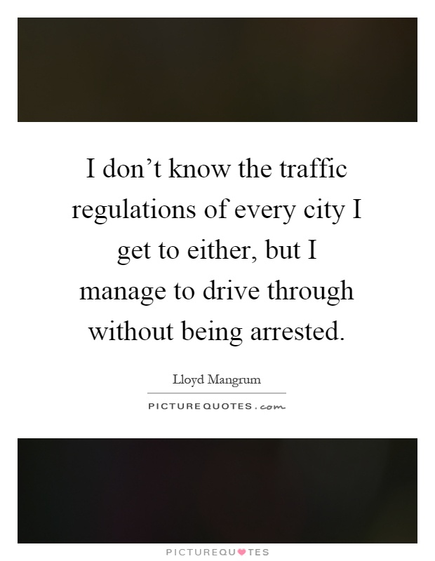 I don't know the traffic regulations of every city I get to either, but I manage to drive through without being arrested Picture Quote #1
