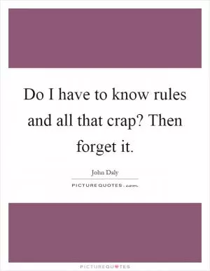Do I have to know rules and all that crap? Then forget it Picture Quote #1