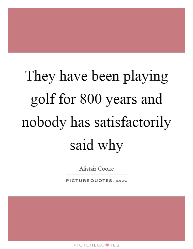 They have been playing golf for 800 years and nobody has satisfactorily said why Picture Quote #1