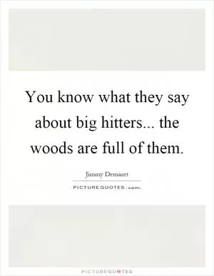 You know what they say about big hitters... the woods are full of them Picture Quote #1