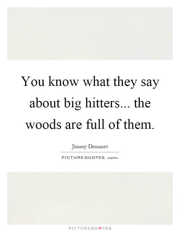 You know what they say about big hitters... the woods are full of them Picture Quote #1
