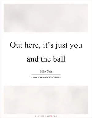 Out here, it’s just you and the ball Picture Quote #1