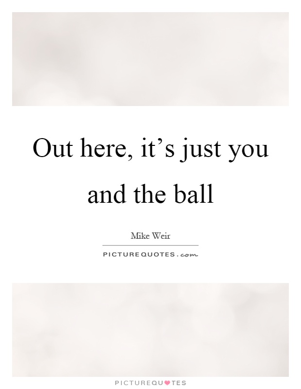 Out here, it's just you and the ball Picture Quote #1