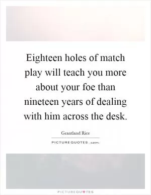 Eighteen holes of match play will teach you more about your foe than nineteen years of dealing with him across the desk Picture Quote #1
