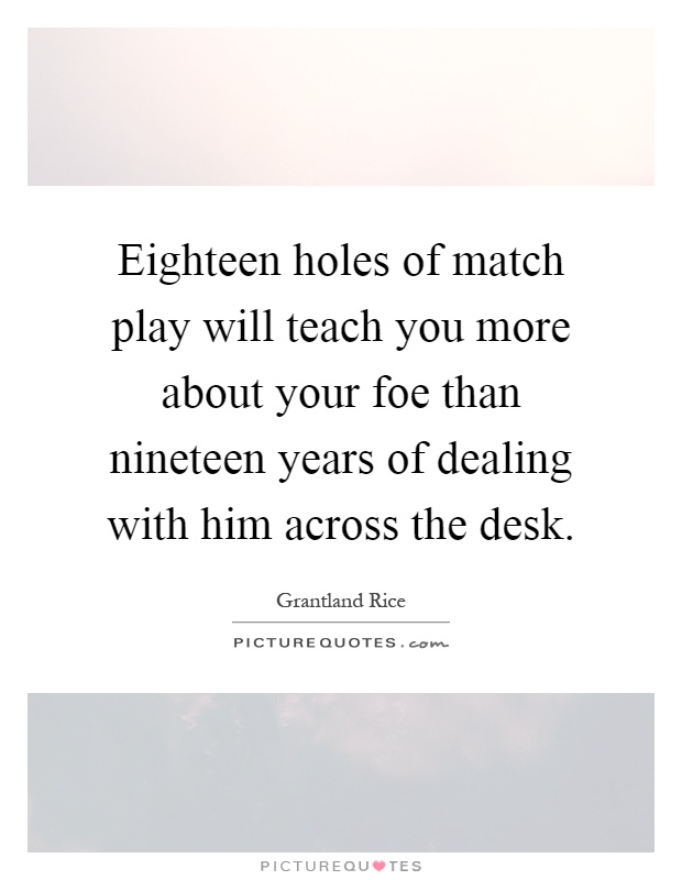 Eighteen holes of match play will teach you more about your foe than nineteen years of dealing with him across the desk Picture Quote #1