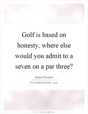 Golf is based on honesty, where else would you admit to a seven on a par three? Picture Quote #1