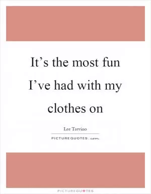 It’s the most fun I’ve had with my clothes on Picture Quote #1