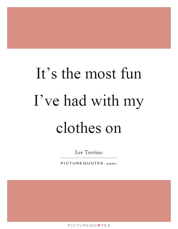 It's the most fun I've had with my clothes on Picture Quote #1