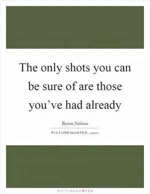 The only shots you can be sure of are those you’ve had already Picture Quote #1