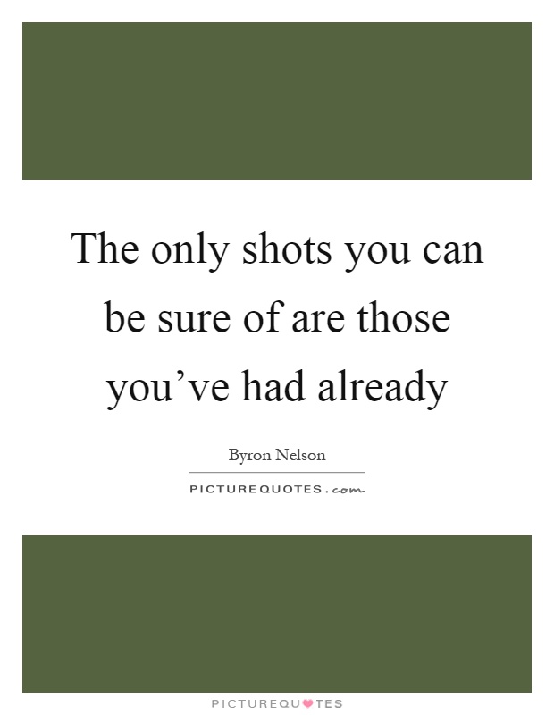The only shots you can be sure of are those you've had already Picture Quote #1
