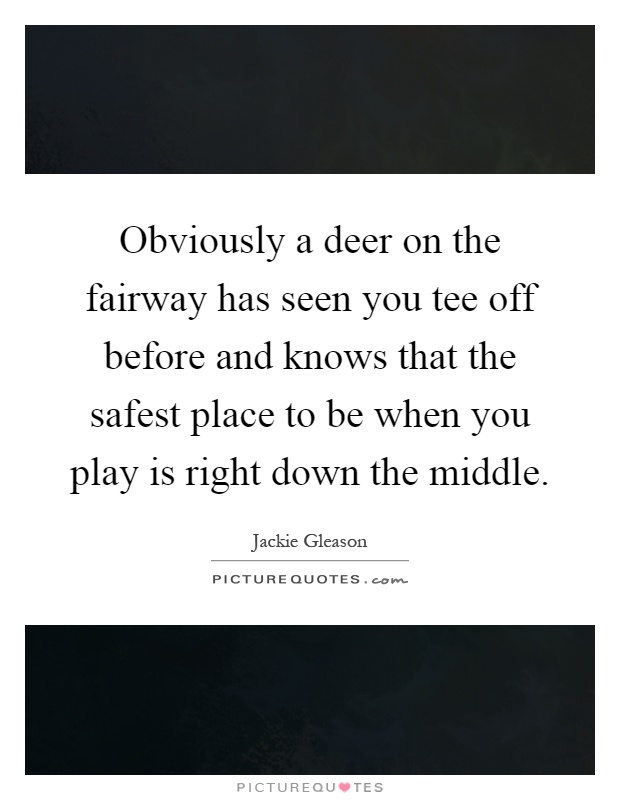 Obviously a deer on the fairway has seen you tee off before and knows that the safest place to be when you play is right down the middle Picture Quote #1