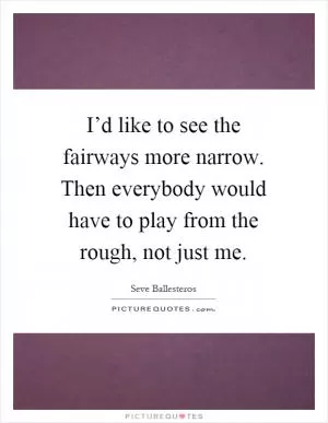 I’d like to see the fairways more narrow. Then everybody would have to play from the rough, not just me Picture Quote #1