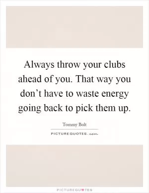 Always throw your clubs ahead of you. That way you don’t have to waste energy going back to pick them up Picture Quote #1