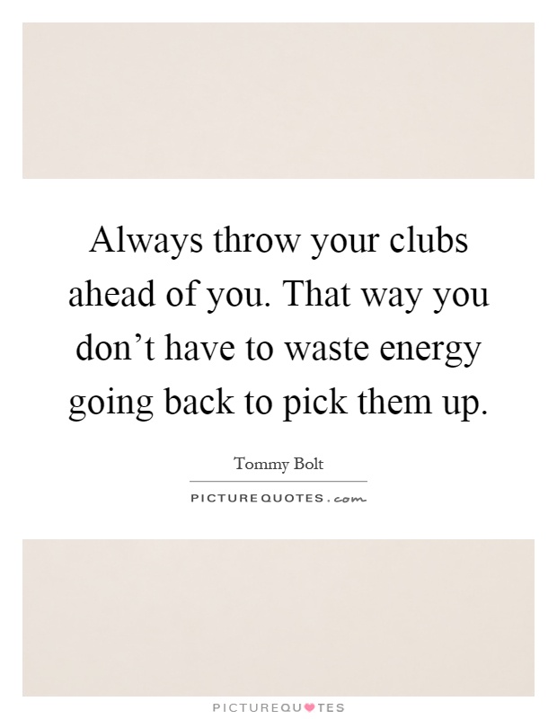 Always throw your clubs ahead of you. That way you don't have to waste energy going back to pick them up Picture Quote #1