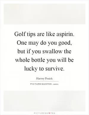 Golf tips are like aspirin. One may do you good, but if you swallow the whole bottle you will be lucky to survive Picture Quote #1
